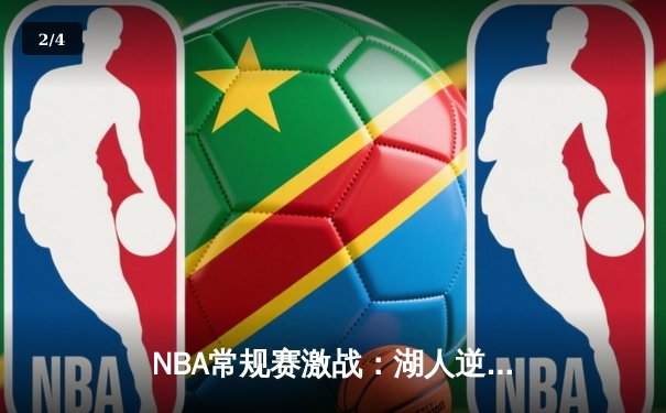 NBA常规赛激战：湖人逆转勇士，詹姆斯关键时刻封盖锁定胜局 - 2
