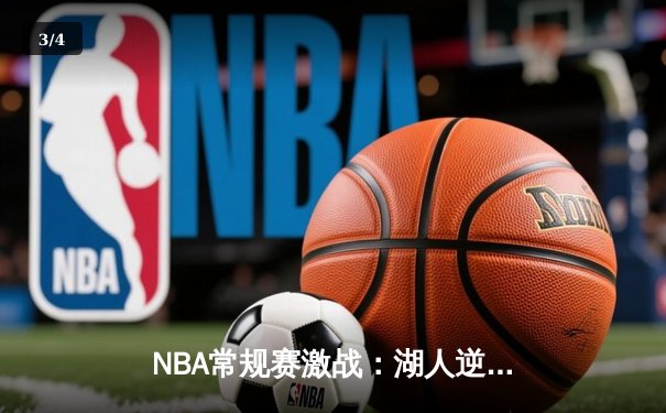 NBA常规赛激战：湖人逆转勇士，詹姆斯关键时刻封盖锁定胜局 - 3