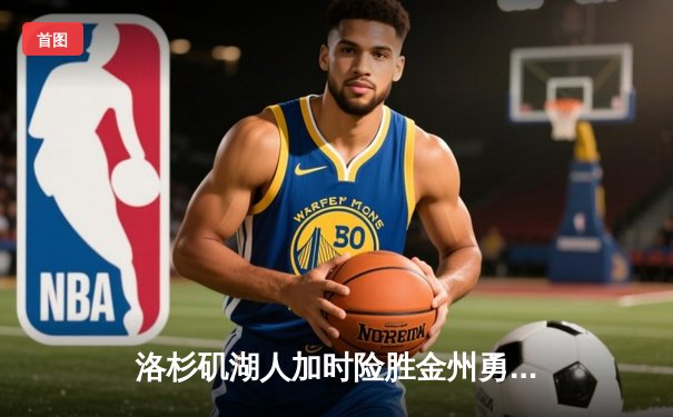 洛杉矶湖人加时险胜金州勇士 詹姆斯三双率队终结三连败