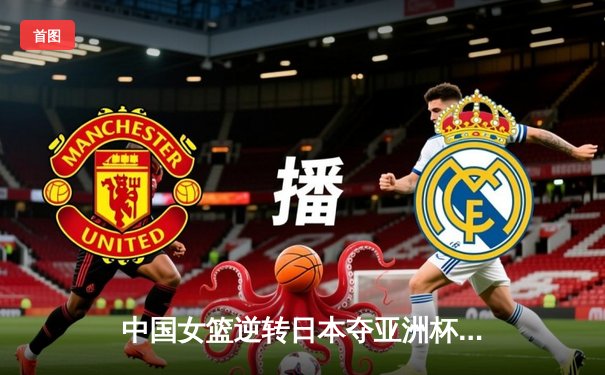 中国女篮逆转日本夺亚洲杯冠军，韩旭23+10荣膺MVP