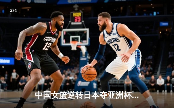 中国女篮逆转日本夺亚洲杯冠军，韩旭23+10荣膺MVP - 2