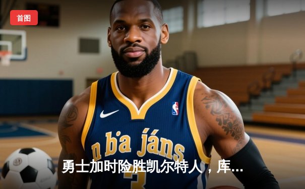 勇士加时险胜凯尔特人，库里狂砍42分上演三分绝杀