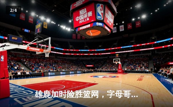 雄鹿加时险胜篮网，字母哥44分率队捍卫主场 - 2