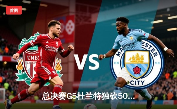 总决赛G5杜兰特独砍50分创纪录，勇士逆转雄鹿夺赛点