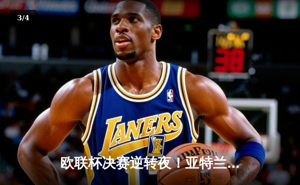 欧联杯决赛逆转夜！亚特兰大3-0勒沃库森终结51场不败神话 - 3