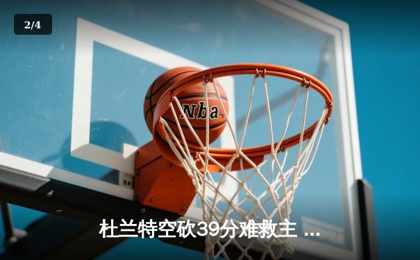 杜兰特空砍39分难救主 太阳加时憾负独行侠东契奇50分创赛季新高 - 2