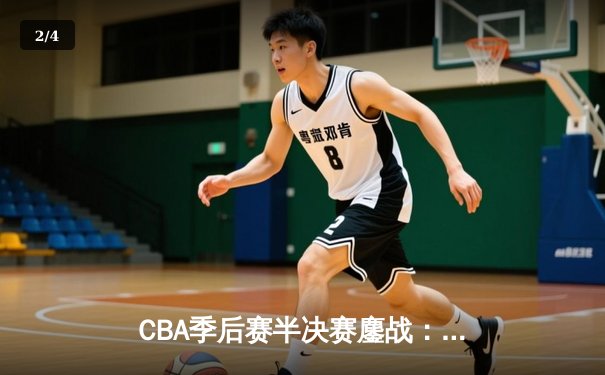 CBA季后赛半决赛鏖战：辽宁本钢加时险胜广东东莞大益总分2-1领先 - 2