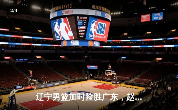 辽宁男篮加时险胜广东，赵继伟33分导演惊天逆转 - 2