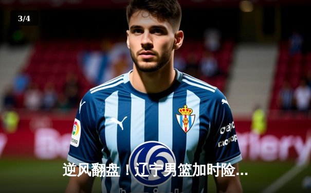 逆风翻盘！辽宁男篮加时险胜广东，总决赛大比分2-1领先 - 3