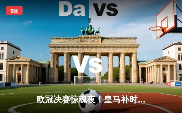 欧冠决赛惊魂夜！皇马补时绝平2-2拜仁，加时赛连入两球4-2逆转夺冠