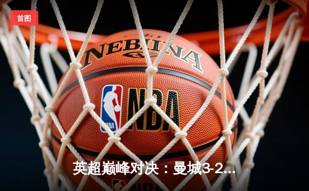 英超巅峰对决：曼城3-2逆转利物浦，哈兰德双响锁定胜局