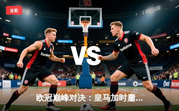 欧冠巅峰对决：皇马加时鏖战3-2力克拜仁，维尼修斯双响定江山