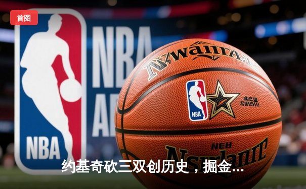 约基奇砍三双创历史，掘金加时险胜勇士锁定西部头名