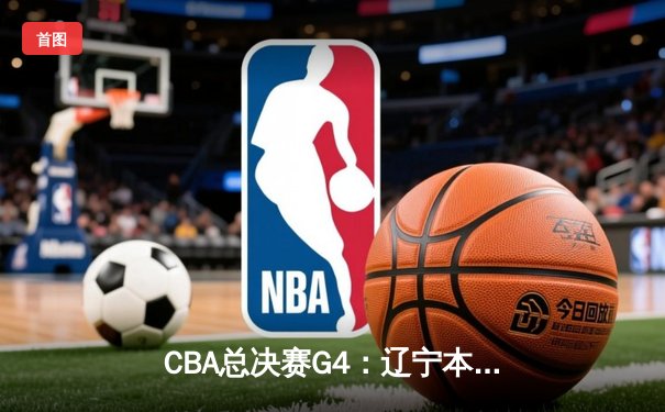 CBA总决赛G4：辽宁本钢加时险胜新疆飞虎，总比分3-1夺赛点
